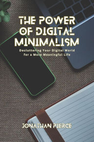 Title: The Power of Digital Minimalism: Decluttering Your Digital World for a More Meaningful Life, Author: Jonathan Pierce