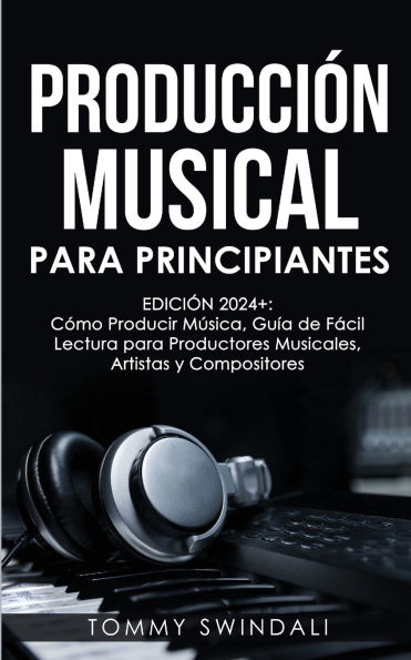 Producciï¿½n Musical Para Principiantes Ediciï¿½n 2024+ Cï¿½mo Producir Mï¿½sica, Guï¿½a De Fï¿½cil Lectura Para Productores Musicales, Artistas Y Compositores (Spanish Edition)