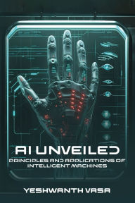 Title: AI Unveiled: Principles and Applications of Intelligent Machines, Author: Yeshwanth Vasa