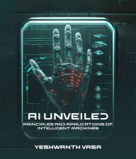 Title: AI Unveiled: Principles and Applications of Intelligent Machines, Author: Yeshwanth Vasa