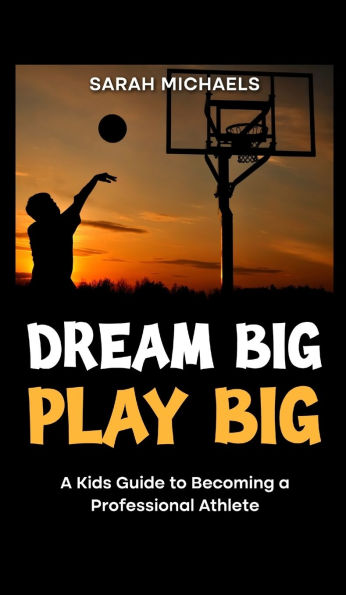 Dream Big, Play Big: a Kids Guide to Becoming Professional Athlete