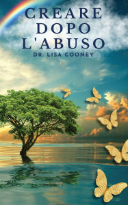 Title: Creare dopo l'abuso: Come riprendersi da un trauma e riprendere il controllo della propria vita quando tutto il resto ha fallito, Author: Lisa Cooney