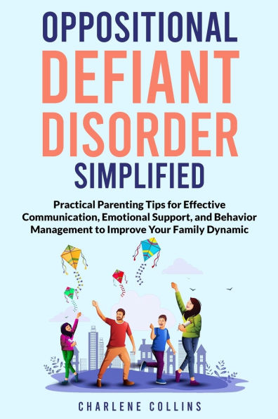 Oppositional Defiant Disorder Simplified: Practical Parenting Tips for Effective Communication, Emotional Support, and Behavior Management to Improve Your Family Dynamic