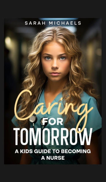 Caring for Tomorrow: a Kids Guide to Becoming Nurse