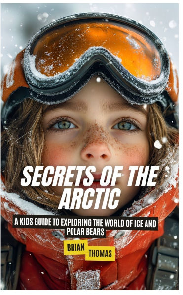 Secrets of the Arctic: A Kids Guide to Exploring World Ice and Polar Bears