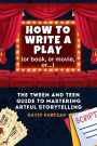 How to Write a Play: The Tween and Teen Guide to Mastering Artful Storytelling