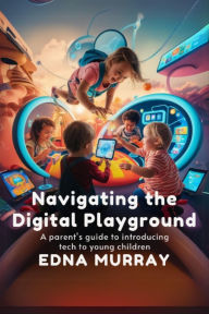 Title: Navigating the Digital Playground: A Parent's Guide to Introducing Tech to Young Children, Author: Edna Murray