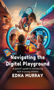 Title: Navigating the Digital Playground: A Parent's Guide to Introducing Tech to Young Children, Author: Edna Murray
