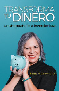Title: TRANSFORMA TU DINERO: De shoppaholic a inversionista, Author: Maria Colon