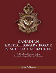 Title: Canadian Expeditionary Force & Militia Cap Badges: York Sunbury Historical Society Fredericton Region Museum Collection, Author: Harold a Skaarup