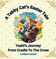 Title: A Tabby Cat's Easter Tale: Yoshi's Journey From Cradle To The Cross, Author: Larissa Larsen
