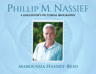Title: Phillip M. Nassief: A Daughter's Pictorial Biography, Author: Maroussia Nassief-Reid