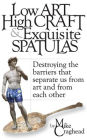 Low Art, High Craft and Exquisite Spatulas - Destroying the barriers that separate us from art and from each other: Art