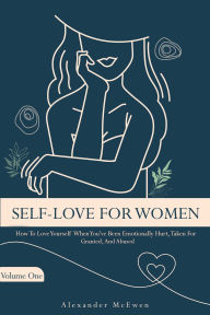 Title: Self-Love For Women: How To Love Yourself When You've Been Emotionally Hurt, Taken For Granted, And Abused, Author: Alexander R McEwen