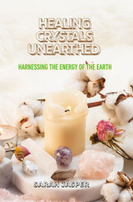 Title: Healing Crystals Unearthed: Harnessing the Energy of the Earth, Author: Sarah Jasper