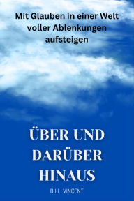 Title: Über und darüber hinaus: Mit Glauben in einer Welt voller Ablenkungen aufsteigen, Author: Bill Vincent