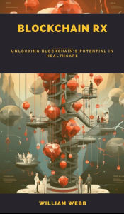 Title: Blockchain Rx: Unlocking Blockchain's Potential in Healthcare, Author: William Webb