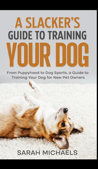 a Slacker's Guide to Training Your Dog: From Puppyhood Dog Sports, for New Pet Owners