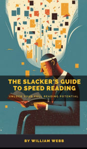 Title: A Slacker's Guide to Speed Reading: Unlock Your Full Reading Potential, Author: William Webb