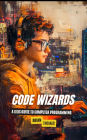 Code Wizards: A Kids Guide to Computer Programming