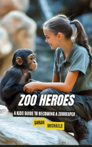 Title: Zoo Heroes: A Kids Guide to Becoming a Zookeeper, Author: Sarah Michaels