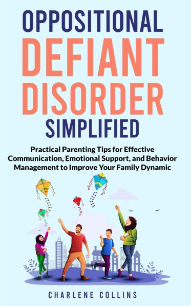Oppositional Defiant Disorder Simplified Practical Parenting Tips for Effective Communication, Emotional Support, and Behavior Management to Improve Your Family Dynamic