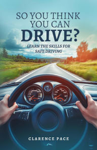 Title: So You Think You Can Drive?: Learn The Skills For Safe Driving, Author: Clarence Pace