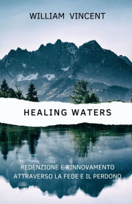 Title: Healing Waters: Redenzione e rinnovamento attraverso la fede e il perdono, Author: William Vincent
