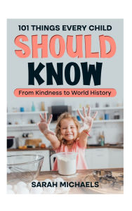 Title: 101 Things Every Child Should Know: From Kindness to World History, Author: Sarah Michaels
