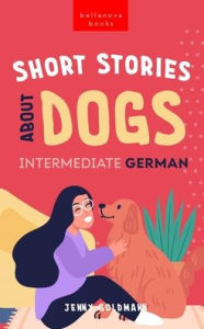 Title: Short Stories About Dogs in Intermediate German (B1-B2 CEFR): 13 Paw-some Short Stories for German Learners, Author: Jenny Goldmann