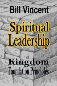 Title: Spiritual Leadership: Kingdom Foundation Principles, Author: Bill Vincent