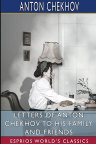 Title: Letters of Anton Chekhov to His Family and Friends (Esprios Classics): Translated by Constance Garnett, Author: Anton Chekhov