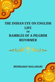 Title: The Indian Eye on English Life Or, Rambles of a Pilgrim Reformer, Author: Behramji Malabari