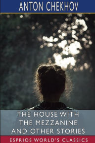 Title: The House With the Mezzanine and Other Stories (Esprios Classics): Translated by S. S. Koteliansky and Gilbert Cannan, Author: Anton Chekhov