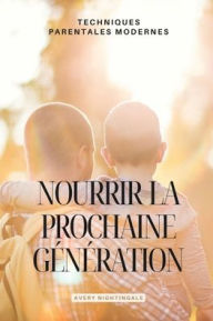 Title: Nourrir la prochaine generation: Techniques parentales modernes, Author: Avery Nightingale