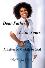 Title: Dear Father, I Am Yours: A Letter of My Life to God, Author: LaTarica Riley