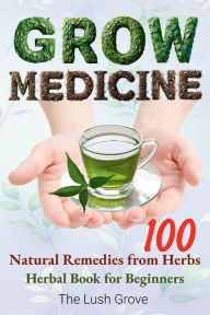Title: Grow Medicine: Natural Remedies From 100 Herbs, Herbal Book for Beginners, Author: The Lush Grove