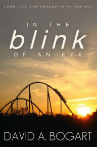 Title: In the Blink of an Eye: Your Life Can Change in an Instant, Author: David A. Bogart