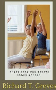 Title: Chair Yoga for Active Older Adults: A Comprehensive Guide, Author: Richard Greves