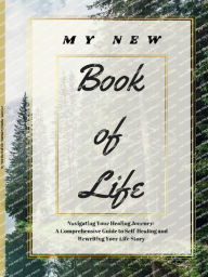 Title: My New Book Of Life: Navigating Your Healing Journey: A Comprehensive Guide to Self-Healing and Rewriting Your Life Story, Author: Dasha Lazaryuk