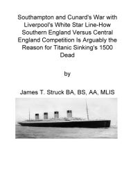 Title: South England andCunard's War with Liverpool's White Star Line as the Cause of Titanic sinking with over 1500 Lives Lost: South versus Middle o Engand in a Fight to control Atlantic shipping, Author: James Struck