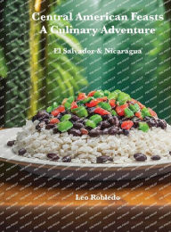 Title: Central American Feasts, A Culinary Adventure: El Salvador ans Nicaragua, Author: Chef Leo Robledo