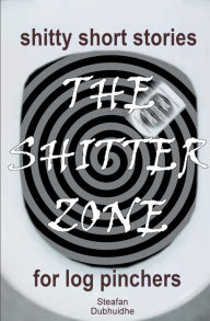 Title: The Shitter Zone: Shitty Short Stories for Log Pinchers, Author: Steafan Dubhuidhe