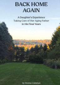 Title: Back Home Again: A Daughter's Experience Taking Care of her Aging Father in his Final Years, Author: Donna Callahan