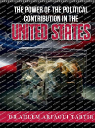 Title: THE POWER OF THE POLITICAL CONTRIBUTION IN THE UNITED STATES, Author: DR AHLEM ARFAOUI TARTIR