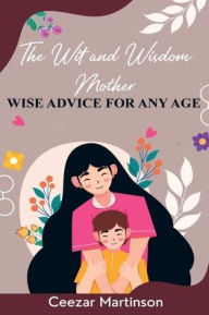 Title: The Wit and Wisdom Mother: Wise Advice For Any Age, Author: Ceezar Martinson