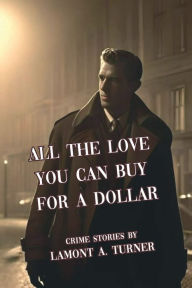 Title: All The Love You Can Buy For A Dollar: Crime Stories, Author: Lamont A. Turner