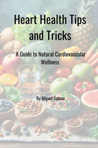 Title: Heart Health Tips and Tricks: A Guide to Natural Cardiovascular Wellness, Author: Miguel Sabino