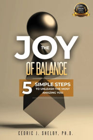 Title: THE JOY OF BALANCE: 5 SIMPLE STEPS TO UNLEASH THE MOST AMAZING YOU, Author: Dr. Cedric Shelby