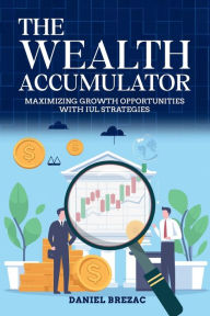 Title: The Wealth Accumulator: Maximizing Growth Opportunities with IUL Strategies, Author: Daniel Brezac
